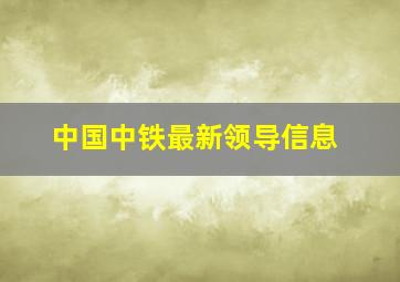 中国中铁最新领导信息