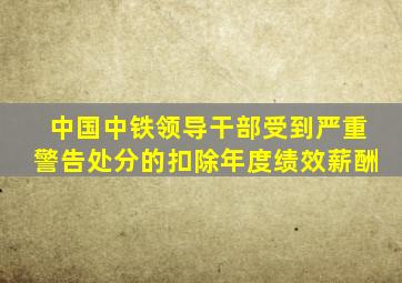 中国中铁领导干部受到严重警告处分的扣除年度绩效薪酬