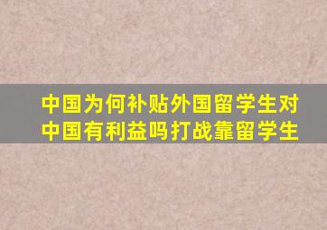 中国为何补贴外国留学生对中国有利益吗打战靠留学生