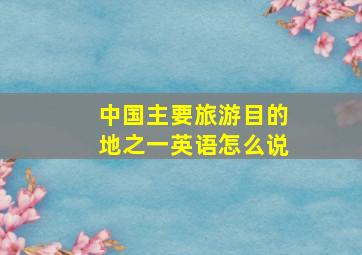 中国主要旅游目的地之一英语怎么说