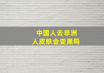 中国人去非洲人皮肤会变黑吗