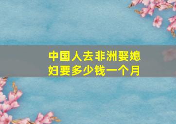 中国人去非洲娶媳妇要多少钱一个月