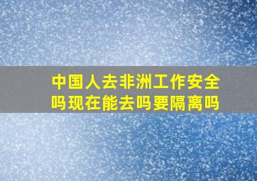 中国人去非洲工作安全吗现在能去吗要隔离吗