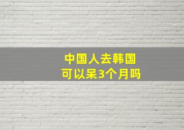 中国人去韩国可以呆3个月吗