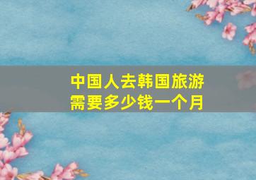 中国人去韩国旅游需要多少钱一个月