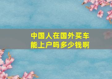 中国人在国外买车能上户吗多少钱啊