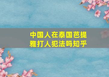 中国人在泰国芭提雅打人犯法吗知乎