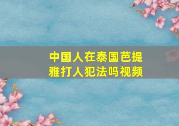 中国人在泰国芭提雅打人犯法吗视频