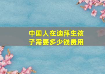 中国人在迪拜生孩子需要多少钱费用