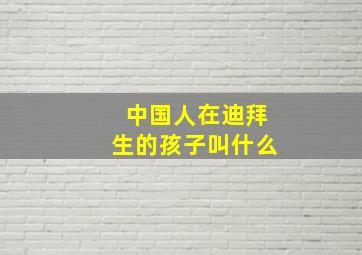 中国人在迪拜生的孩子叫什么