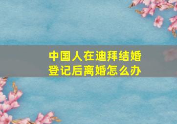 中国人在迪拜结婚登记后离婚怎么办