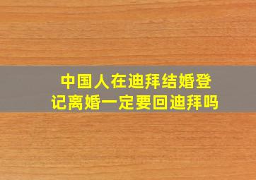 中国人在迪拜结婚登记离婚一定要回迪拜吗