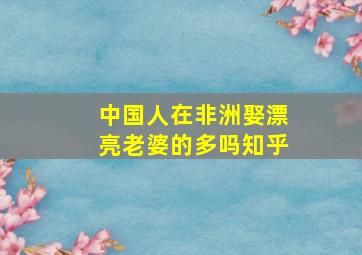 中国人在非洲娶漂亮老婆的多吗知乎