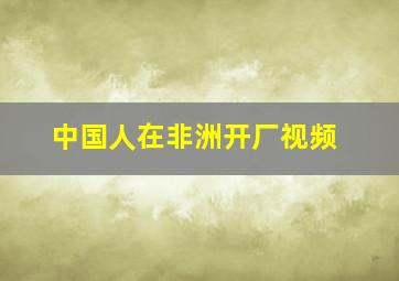 中国人在非洲开厂视频