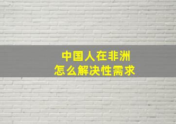 中国人在非洲怎么解决性需求