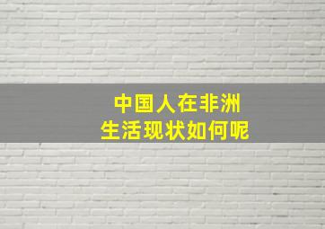 中国人在非洲生活现状如何呢