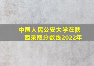 中国人民公安大学在陕西录取分数线2022年