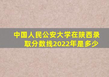 中国人民公安大学在陕西录取分数线2022年是多少