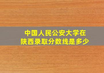 中国人民公安大学在陕西录取分数线是多少