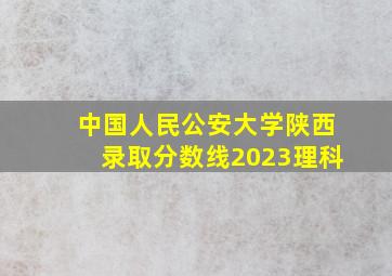 中国人民公安大学陕西录取分数线2023理科