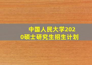 中国人民大学2020硕士研究生招生计划