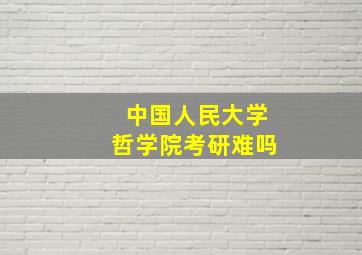 中国人民大学哲学院考研难吗