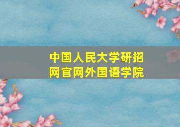 中国人民大学研招网官网外国语学院