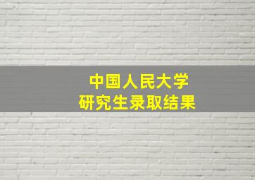 中国人民大学研究生录取结果