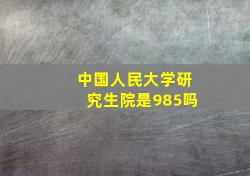 中国人民大学研究生院是985吗