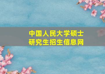 中国人民大学硕士研究生招生信息网