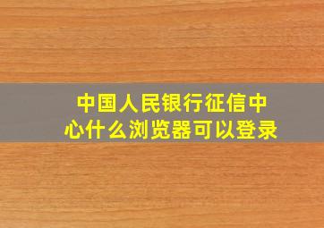 中国人民银行征信中心什么浏览器可以登录