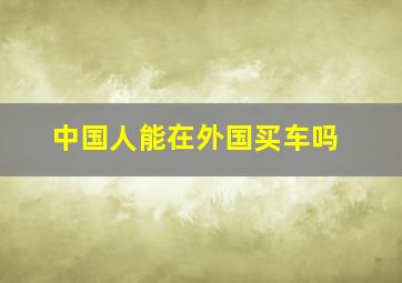 中国人能在外国买车吗