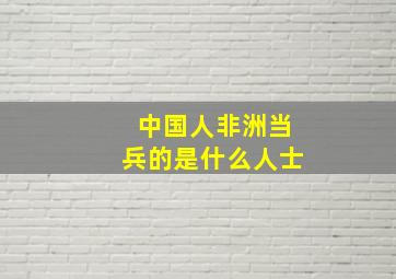 中国人非洲当兵的是什么人士