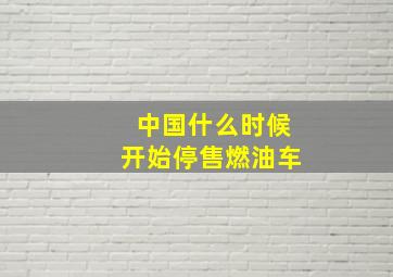 中国什么时候开始停售燃油车