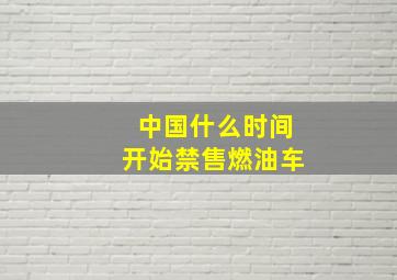 中国什么时间开始禁售燃油车