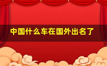 中国什么车在国外出名了