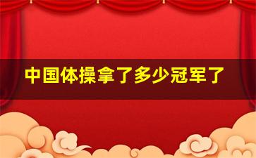 中国体操拿了多少冠军了