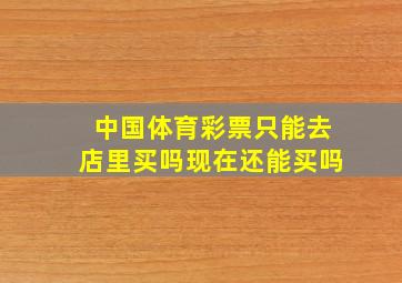 中国体育彩票只能去店里买吗现在还能买吗