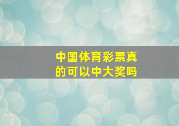 中国体育彩票真的可以中大奖吗