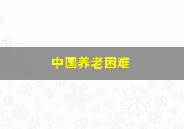 中国养老困难