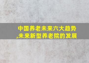 中国养老未来六大趋势,未来新型养老院的发展