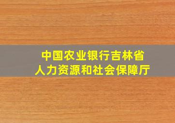 中国农业银行吉林省人力资源和社会保障厅