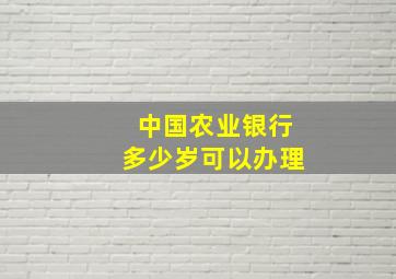 中国农业银行多少岁可以办理