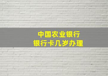 中国农业银行银行卡几岁办理