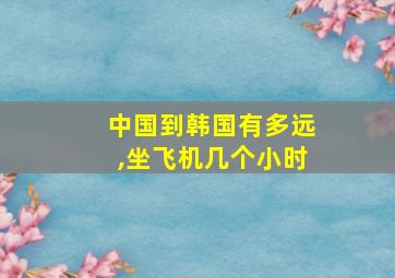 中国到韩国有多远,坐飞机几个小时