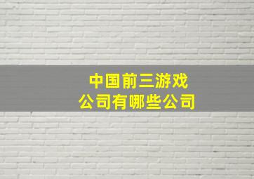 中国前三游戏公司有哪些公司