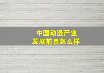 中国动漫产业发展前景怎么样