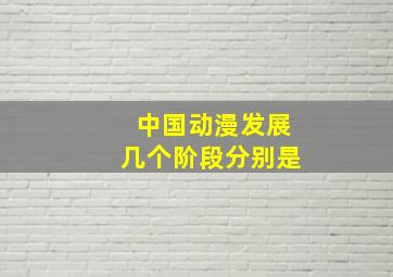 中国动漫发展几个阶段分别是