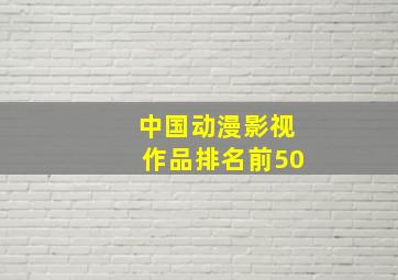 中国动漫影视作品排名前50