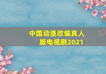 中国动漫改编真人版电视剧2021